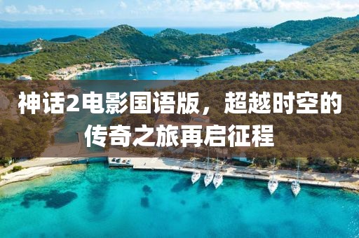 神话2电影国语版，超越时空的传奇之旅再启征程