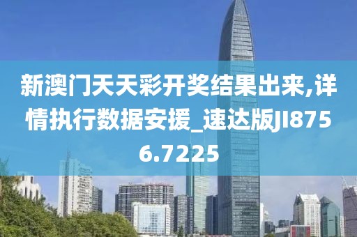 新澳门天天彩开奖结果出来,详情执行数据安援_速达版JI8756.7225