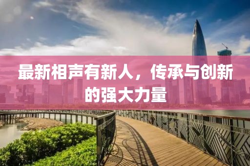 最新相声有新人，传承与创新的强大力量