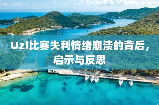 Uzi比赛失利情绪崩溃的背后，启示与反思