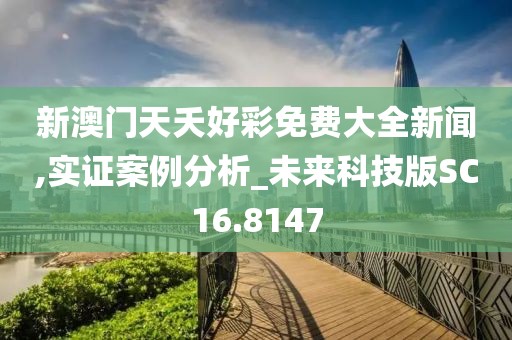 新澳门天夭好彩免费大全新闻,实证案例分析_未来科技版SC16.8147
