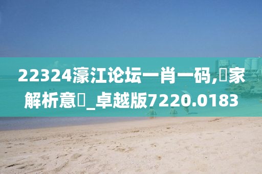 22324濠江论坛一肖一码,專家解析意見_卓越版7220.0183