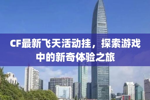 CF最新飞天活动挂，探索游戏中的新奇体验之旅