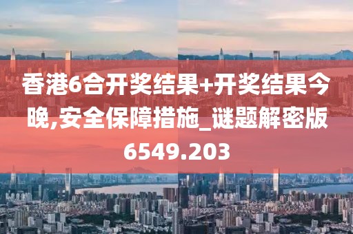 香港6合开奖结果+开奖结果今晚,安全保障措施_谜题解密版6549.203