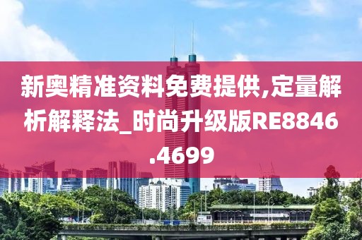 新奥精准资料免费提供,定量解析解释法_时尚升级版RE8846.4699