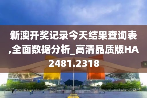 新澳开奖记录今天结果查询表,全面数据分析_高清品质版HA2481.2318