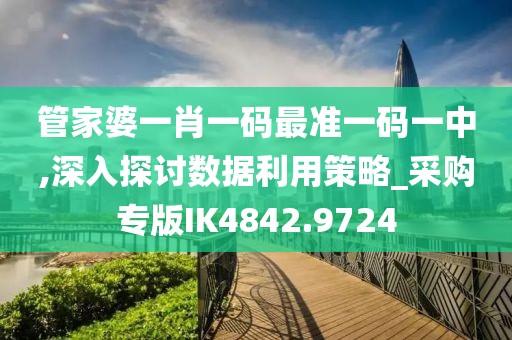 管家婆一肖一码最准一码一中,深入探讨数据利用策略_采购专版IK4842.9724