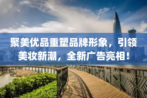 聚美优品重塑品牌形象，引领美妆新潮，全新广告亮相！