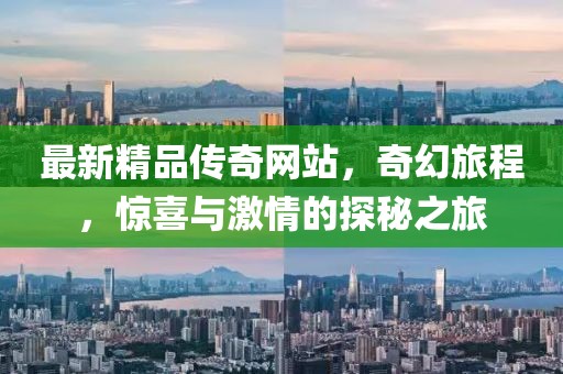 最新精品传奇网站，奇幻旅程，惊喜与激情的探秘之旅