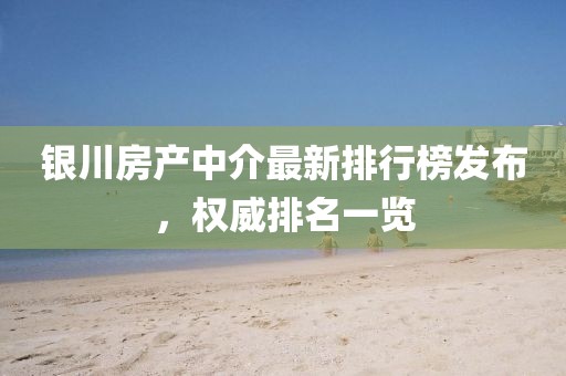 银川房产中介最新排行榜发布，权威排名一览