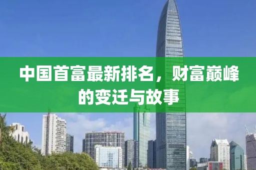 中国首富最新排名，财富巅峰的变迁与故事