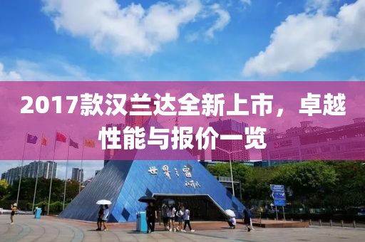 2017款汉兰达全新上市，卓越性能与报价一览