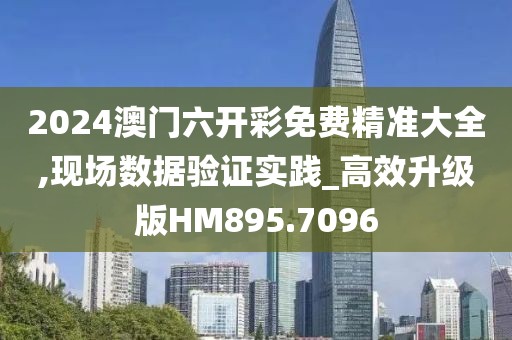 2024澳门六开彩免费精准大全,现场数据验证实践_高效升级版HM895.7096