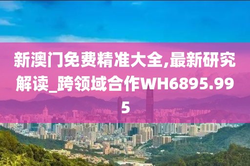 新澳门免费精准大全,最新研究解读_跨领域合作WH6895.995