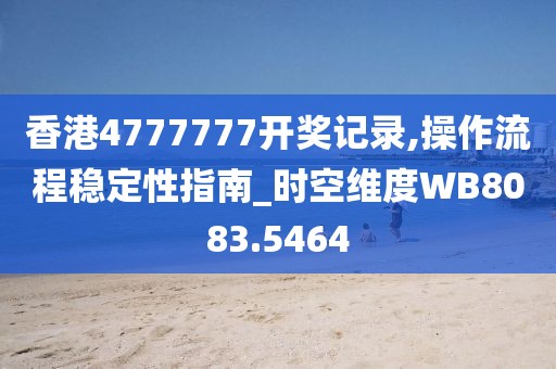 香港4777777开奖记录,操作流程稳定性指南_时空维度WB8083.5464
