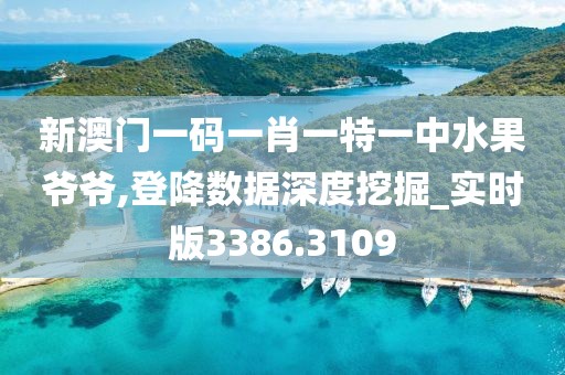 新澳门一码一肖一特一中水果爷爷,登降数据深度挖掘_实时版3386.3109