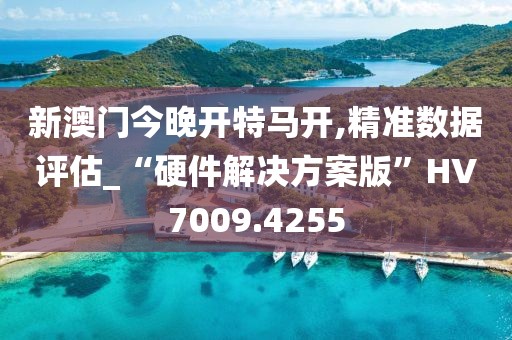 新澳门今晚开特马开,精准数据评估_“硬件解决方案版”HV7009.4255
