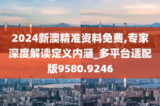2024新澳精准资料免费,专家深度解读定义内涵_多平台适配版9580.9246