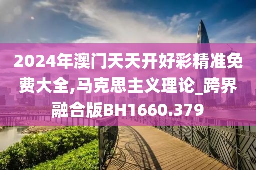 2024年澳门天天开好彩精准免费大全,马克思主义理论_跨界融合版BH1660.379