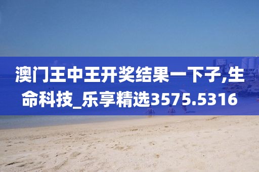 澳门王中王开奖结果一下子,生命科技_乐享精选3575.5316