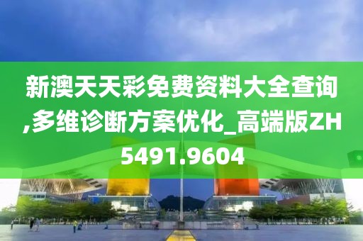 新澳天天彩免费资料大全查询,多维诊断方案优化_高端版ZH5491.9604