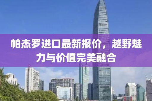帕杰罗进口最新报价，越野魅力与价值完美融合