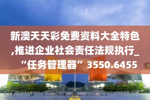 新澳天天彩免费资料大全特色,推进企业社会责任法规执行_“任务管理器”3550.6455