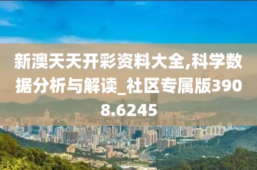 新澳天天开彩资料大全,科学数据分析与解读_社区专属版3908.6245