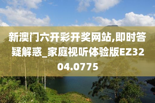 新澳门六开彩开奖网站,即时答疑解惑_家庭视听体验版EZ3204.0775