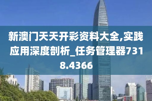 新澳门天天开彩资料大全,实践应用深度剖析_任务管理器7318.4366