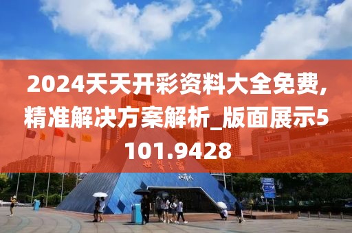 2024天天开彩资料大全免费,精准解决方案解析_版面展示5101.9428