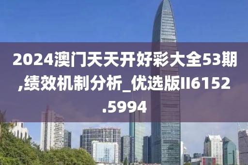 2024澳门天天开好彩大全53期,绩效机制分析_优选版II6152.5994