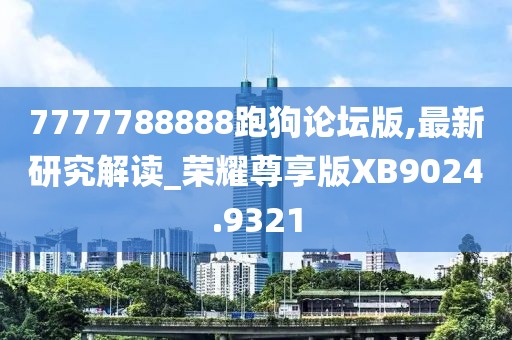 7777788888跑狗论坛版,最新研究解读_荣耀尊享版XB9024.9321