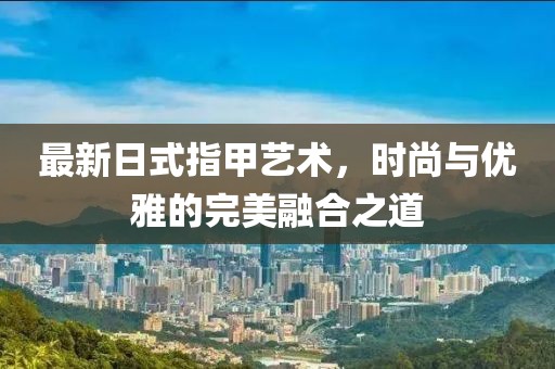 最新日式指甲艺术，时尚与优雅的完美融合之道