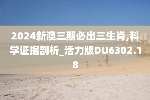 2024新澳三期必出三生肖,科学证据剖析_活力版DU6302.18