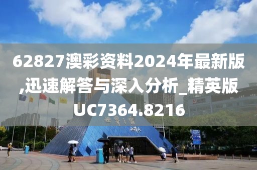 62827澳彩资料2024年最新版,迅速解答与深入分析_精英版UC7364.8216