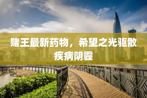 赌王最新药物，希望之光驱散疾病阴霾