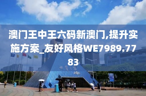 澳门王中王六码新澳门,提升实施方案_友好风格WE7989.7783
