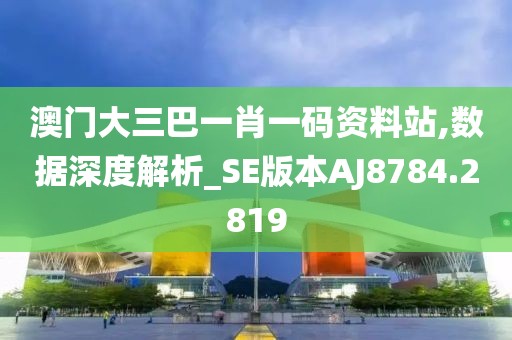 澳门大三巴一肖一码资料站,数据深度解析_SE版本AJ8784.2819