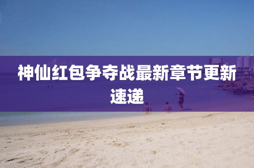 神仙红包争夺战最新章节更新速递