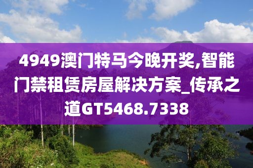4949澳门特马今晚开奖,智能门禁租赁房屋解决方案_传承之道GT5468.7338