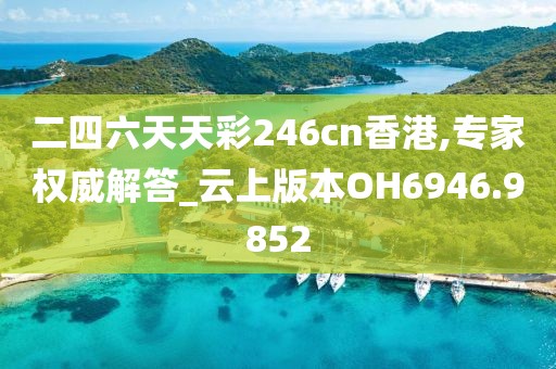 二四六天天彩246cn香港,专家权威解答_云上版本OH6946.9852
