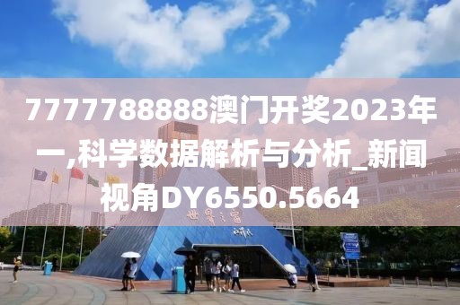 7777788888澳门开奖2023年一,科学数据解析与分析_新闻视角DY6550.5664