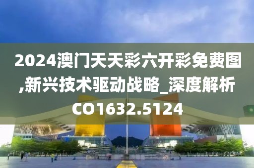 2024澳门天天彩六开彩免费图,新兴技术驱动战略_深度解析CO1632.5124