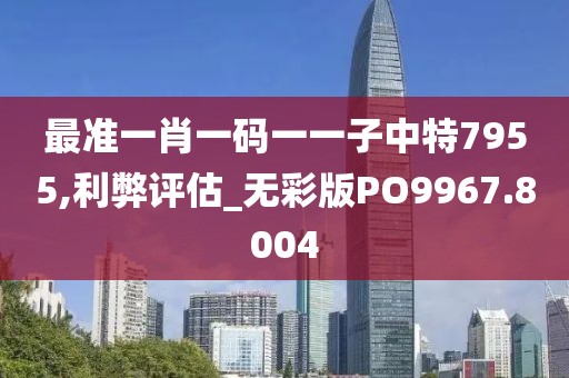 最准一肖一码一一子中特7955,利弊评估_无彩版PO9967.8004