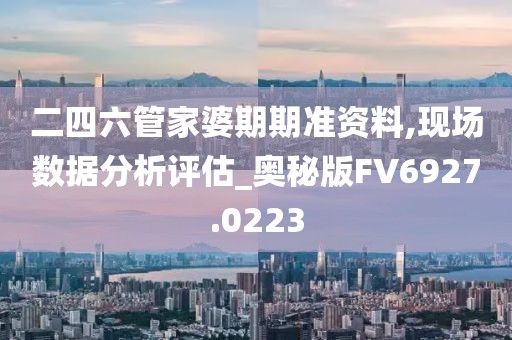 二四六管家婆期期准资料,现场数据分析评估_奥秘版FV6927.0223