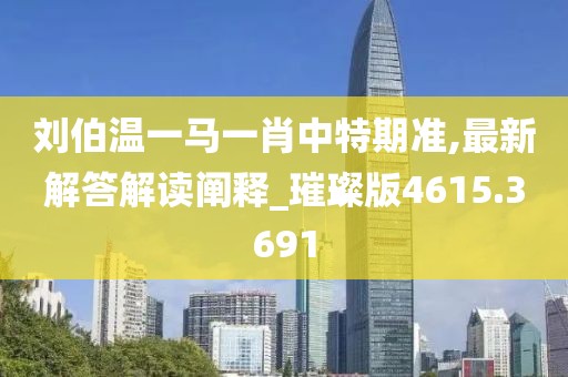 刘伯温一马一肖中特期准,最新解答解读阐释_璀璨版4615.3691