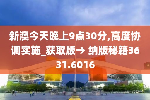 新澳今天晚上9点30分,高度协调实施_获取版→ 纳版秘籍3631.6016