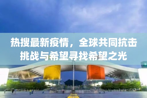 热搜最新疫情，全球共同抗击挑战与希望寻找希望之光