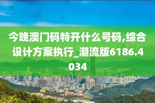 今晚澳门码特开什么号码,综合设计方案执行_潮流版6186.4034